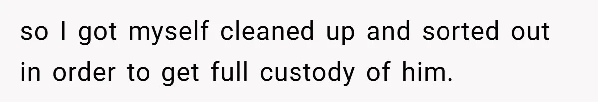 so I got myself cleaned up and sorted out in order to get full custody of him.