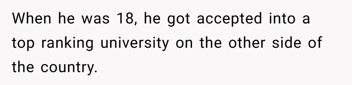 When he was 18, he got accepted into a top ranking university on the other side of the country.