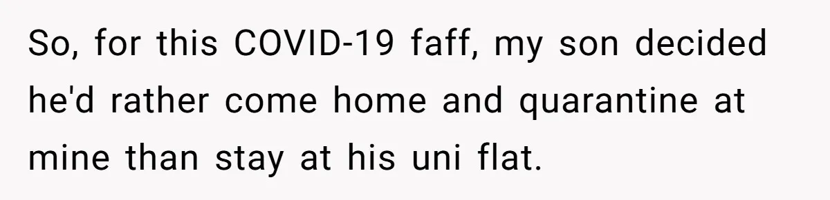 So, for this COVID-19 faff, my son decided he'd rather come home and quarantine at mine than stay at his uni flat.