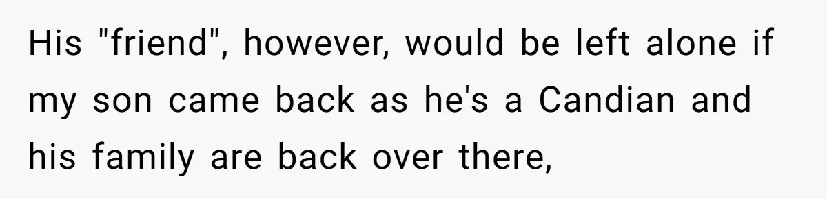His "friend", however, would be left alone if my son came back as he's a Candian and his family are back over there,