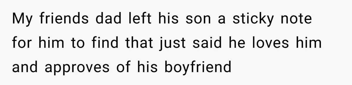 My friends dad left his son a sticky note for him to find that just said he loves him and approves of his boyfriend