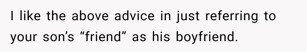 I like the above advice in just referring to your son’s “friend” as his boyfriend.