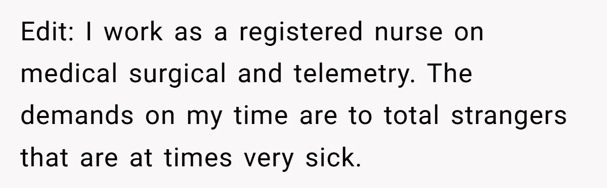 Exhausted Nurse Collapses Into Bed After Brutal Shifts But Wife Demands Diaper Change Immediately Edit: I work as a registered nurse on medical surgical and telemetry. The demands on my time are to total strangers that are at times very sick.