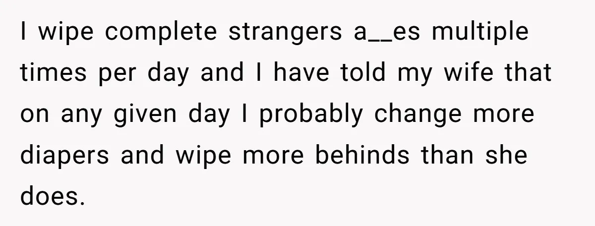 Exhausted Nurse Collapses Into Bed After Brutal Shifts But Wife Demands Diaper Change Immediately I wipe complete strangers a__es multiple times per day and I have told my wife that on any given day I probably change more diapers and wipe more behinds than...