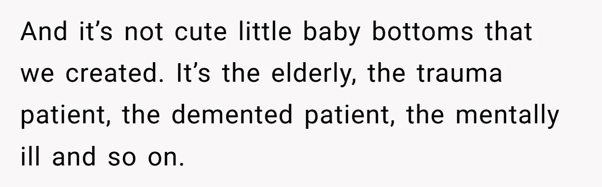 Exhausted Nurse Collapses Into Bed After Brutal Shifts But Wife Demands Diaper Change Immediately And it’s not cute little baby bottoms that we created. It’s the elderly, the trauma patient, the demented patient, the mentally ill and so on.