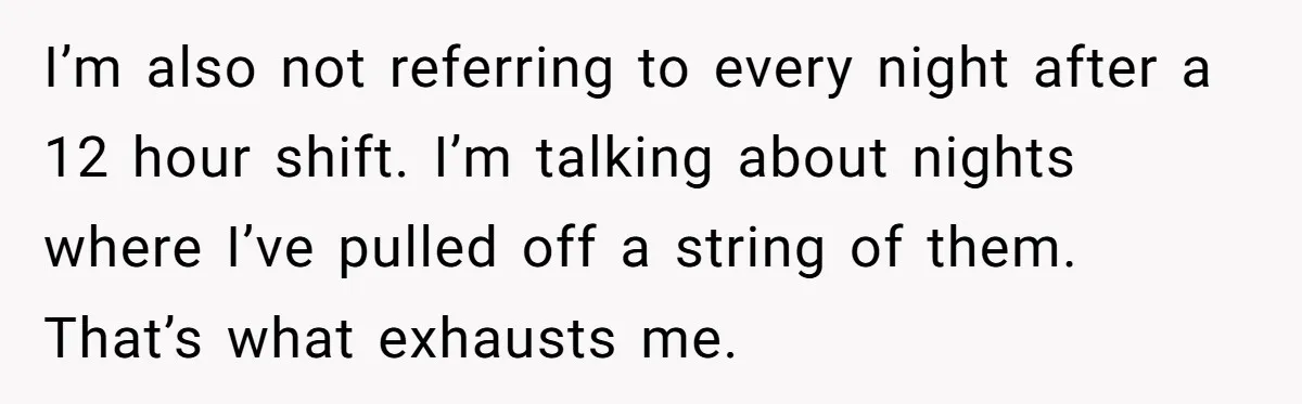 Exhausted Nurse Collapses Into Bed After Brutal Shifts But Wife Demands Diaper Change Immediately I’m also not referring to every night after a 12 hour shift. I’m talking about nights where I’ve pulled off a string of them. That’s what exhausts me.