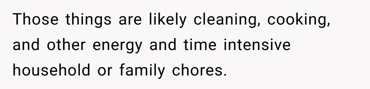 Exhausted Nurse Collapses Into Bed After Brutal Shifts But Wife Demands Diaper Change Immediately Those things are likely cleaning, cooking, and other energy and time intensive household or family chores.