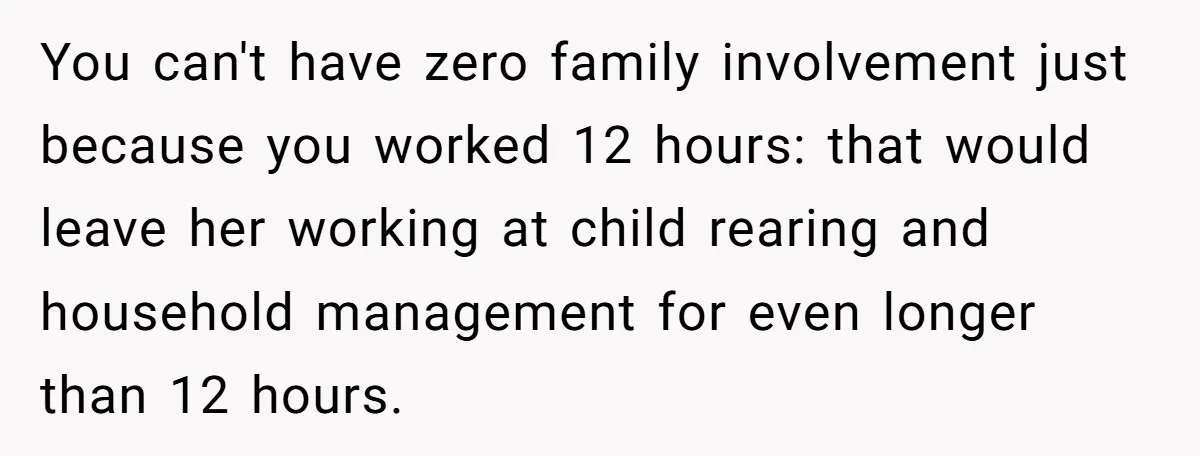 Exhausted Nurse Collapses Into Bed After Brutal Shifts But Wife Demands Diaper Change Immediately You can't have zero family involvement just because you worked 12 hours: that would leave her working at child rearing and household management for even longer than 12 hours.