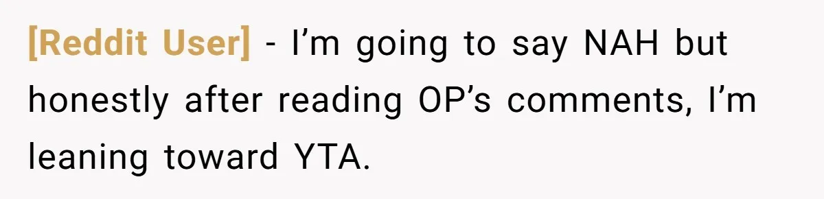 [Reddit User] − I’m going to say NAH but honestly after reading OP’s comments, I’m leaning toward YTA.
