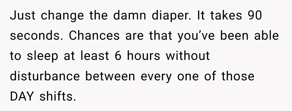 Exhausted Nurse Collapses Into Bed After Brutal Shifts But Wife Demands Diaper Change Immediately Just change the damn diaper. It takes 90 seconds. Chances are that you’ve been able to sleep at least 6 hours without disturbance between every one of those DAY shifts.