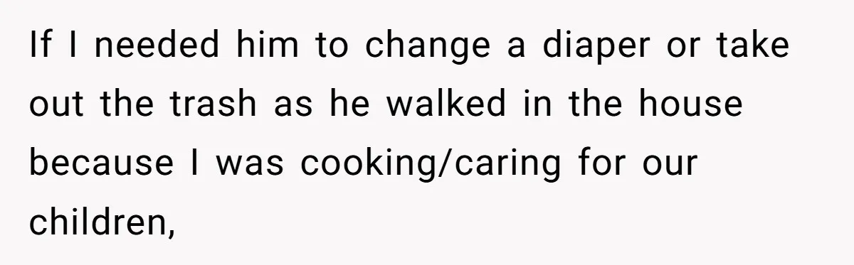 Exhausted Nurse Collapses Into Bed After Brutal Shifts But Wife Demands Diaper Change Immediately If I needed him to change a diaper or take out the trash as he walked in the house because I was cooking/caring for our children,