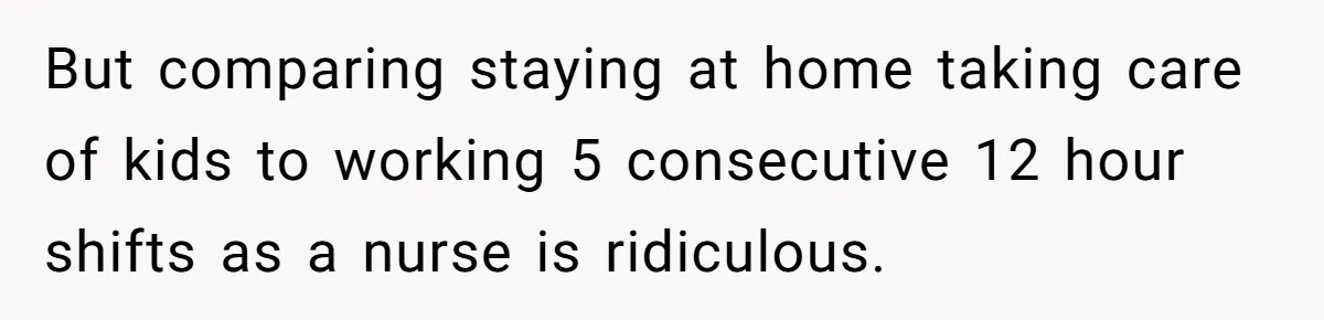 Exhausted Nurse Collapses Into Bed After Brutal Shifts But Wife Demands Diaper Change Immediately But comparing staying at home taking care of kids to working 5 consecutive 12 hour shifts as a nurse is ridiculous.