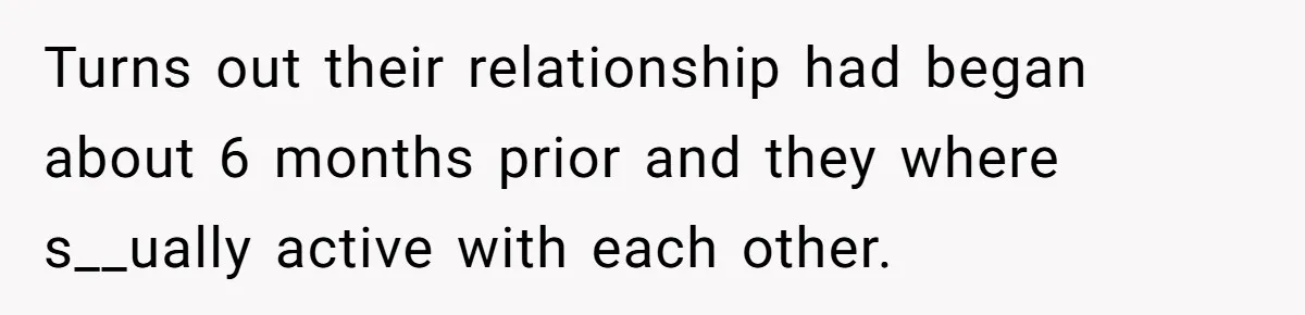 Turns out their relationship had began about 6 months prior and they where s__ually active with each other.