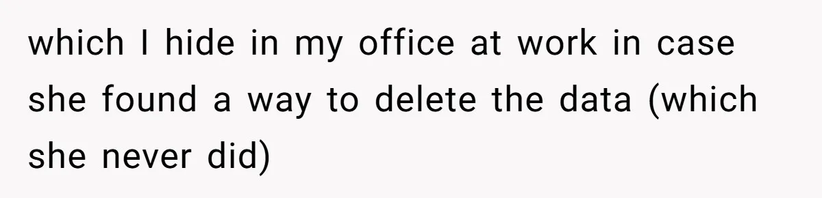 which I hide in my office at work in case she found a way to delete the data (which she never did)