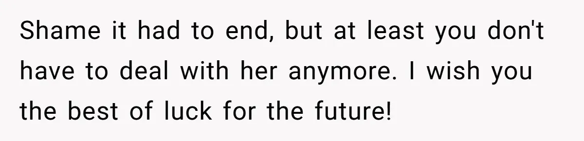 Shame it had to end, but at least you don't have to deal with her anymore. I wish you the best of luck for the future!