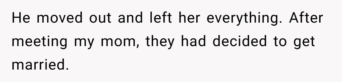 He moved out and left her everything. After meeting my mom, they had decided to get married.