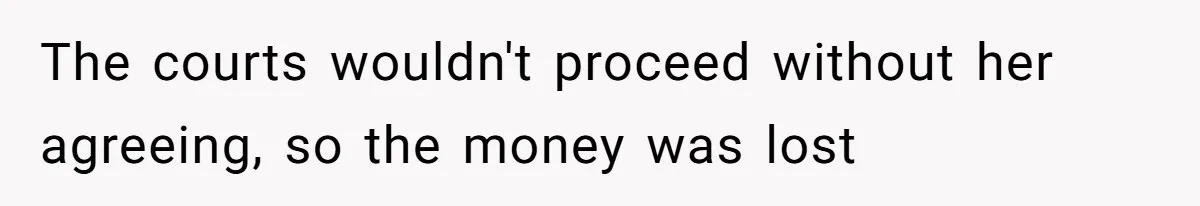 The courts wouldn't proceed without her agreeing, so the money was lost
