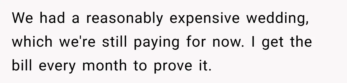 We had a reasonably expensive wedding, which we're still paying for now. I get the bill every month to prove it.