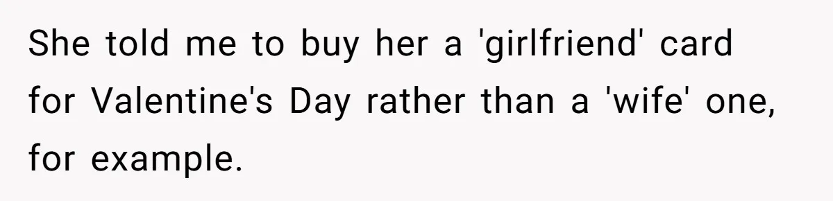 She told me to buy her a 'girlfriend' card for Valentine's Day rather than a 'wife' one, for example.
