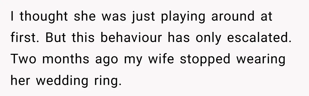 I thought she was just playing around at first. But this behaviour has only escalated. Two months ago my wife stopped wearing her wedding ring.
