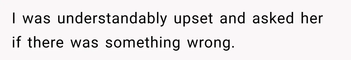 I was understandably upset and asked her if there was something wrong.