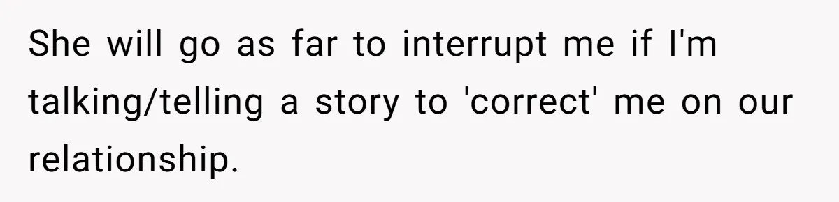 She will go as far to interrupt me if I'm talking/telling a story to 'correct' me on our relationship.