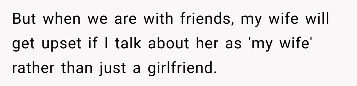 But when we are with friends, my wife will get upset if I talk about her as 'my wife' rather than just a girlfriend.