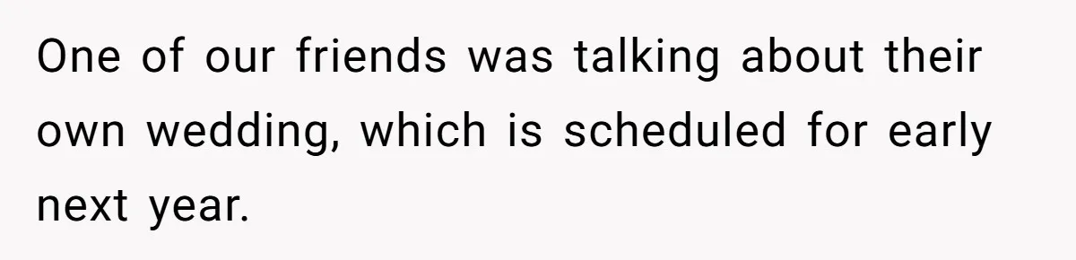 One of our friends was talking about their own wedding, which is scheduled for early next year.