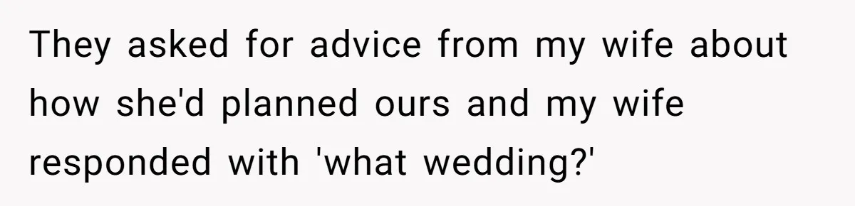 They asked for advice from my wife about how she'd planned ours and my wife responded with 'what wedding?'