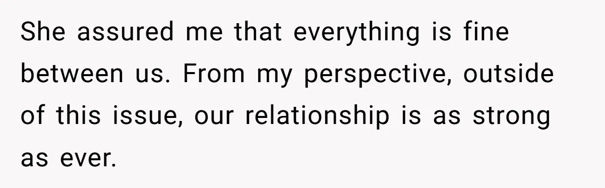 She assured me that everything is fine between us. From my perspective, outside of this issue, our relationship is as strong as ever.