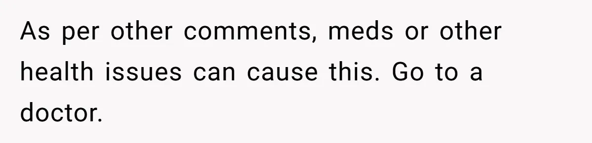 As per other comments, meds or other health issues can cause this. Go to a doctor.