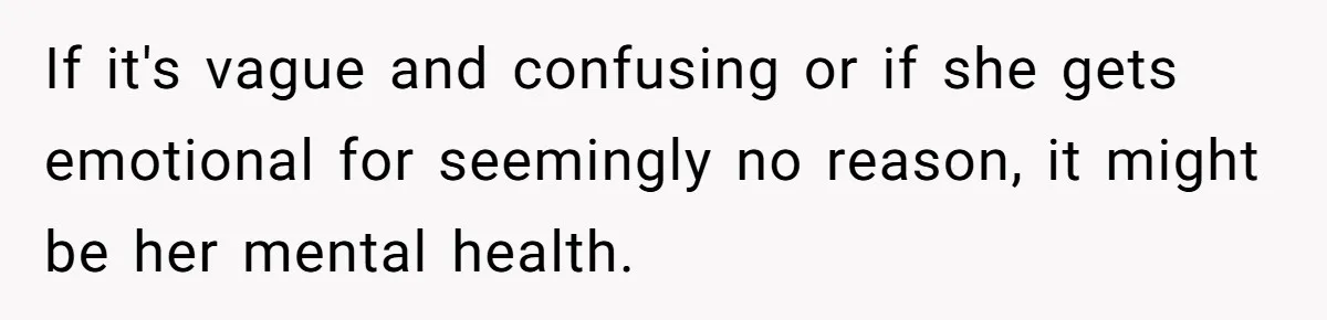 If it's vague and confusing or if she gets emotional for seemingly no reason, it might be her mental health.