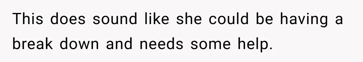 This does sound like she could be having a break down and needs some help.