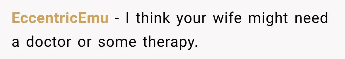EccentricEmu − I think your wife might need a doctor or some therapy.