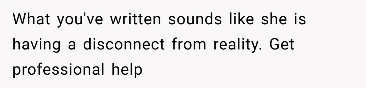 What you've written sounds like she is having a disconnect from reality. Get professional help