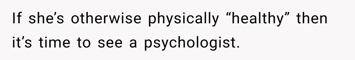 If she’s otherwise physically “healthy” then it’s time to see a psychologist.