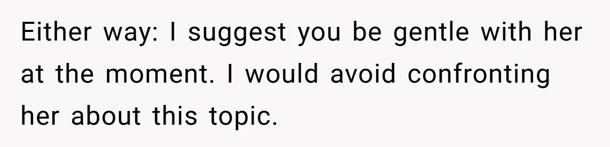 Either way: I suggest you be gentle with her at the moment. I would avoid confronting her about this topic.