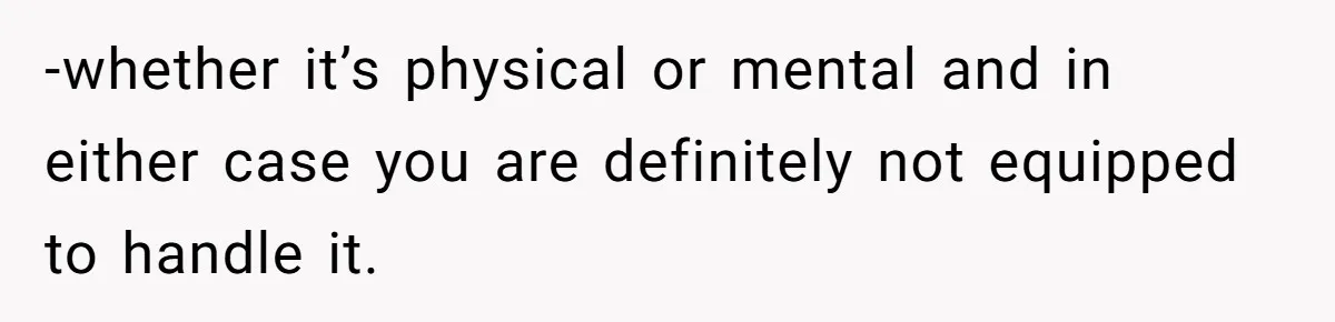 -whether it’s physical or mental and in either case you are definitely not equipped to handle it.