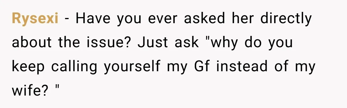 Rysexi − Have you ever asked her directly about the issue? Just ask "why do you keep calling yourself my Gf instead of my wife? "