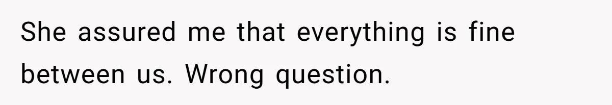 She assured me that everything is fine between us. Wrong question.