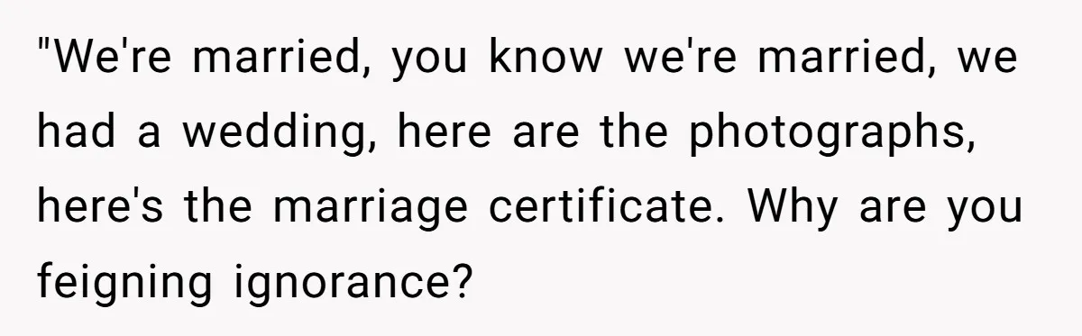"We're married, you know we're married, we had a wedding, here are the photographs, here's the marriage certificate. Why are you feigning ignorance?
