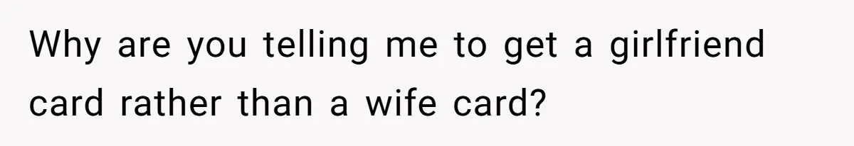Why are you telling me to get a girlfriend card rather than a wife card?