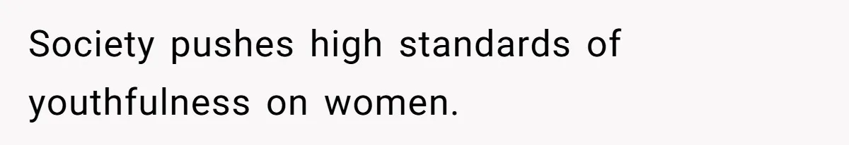 Society pushes high standards of youthfulness on women.