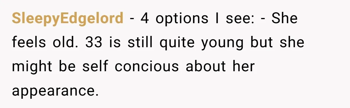 SleepyEdgelord − 4 options I see: - She feels old. 33 is still quite young but she might be self concious about her appearance.