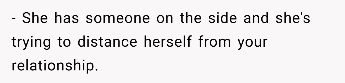 - She has someone on the side and she's trying to distance herself from your relationship.