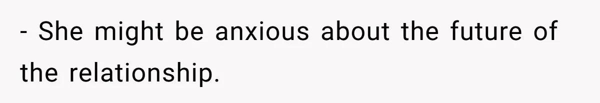 - She might be anxious about the future of the relationship.