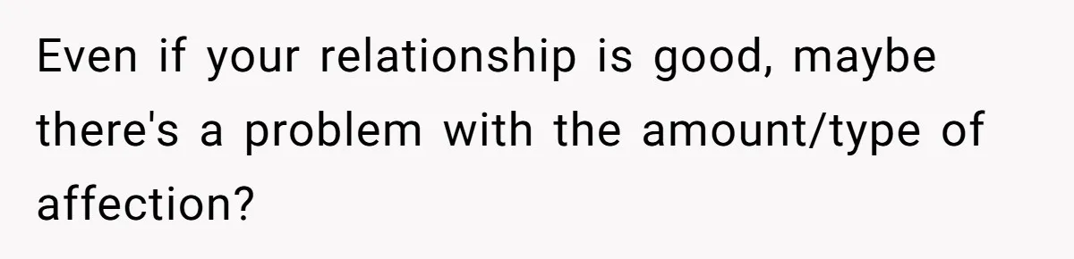 Even if your relationship is good, maybe there's a problem with the amount/type of affection?