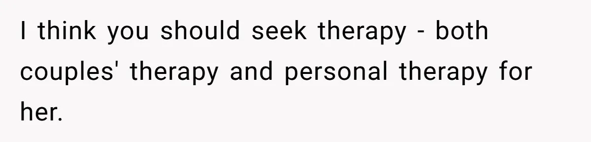 I think you should seek therapy - both couples' therapy and personal therapy for her.