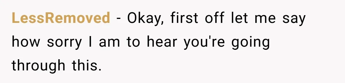 LessRemoved − Okay, first off let me say how sorry I am to hear you're going through this.