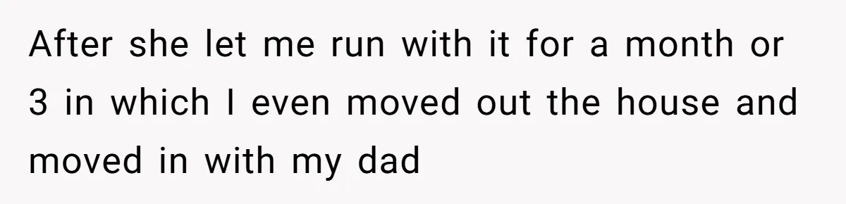 After she let me run with it for a month or 3 in which I even moved out the house and moved in with my dad